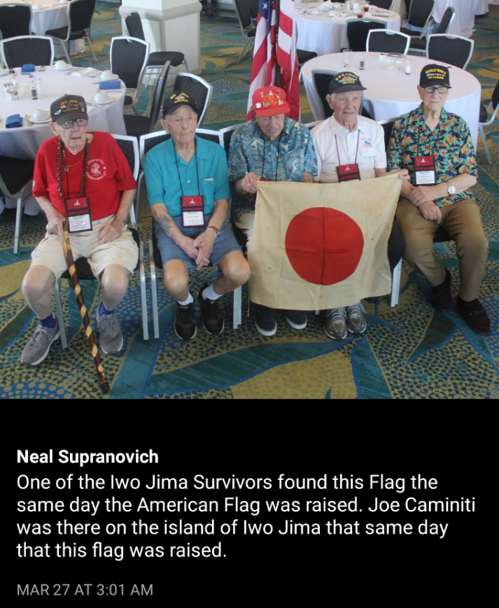 One of the Iwo Jima Survivors found this Flag the same day the American Flag was raised. Joe Caminiti was there on the island of Iwo Jima that same day that this flag was raised.MAR 27 AT 3:01 AM